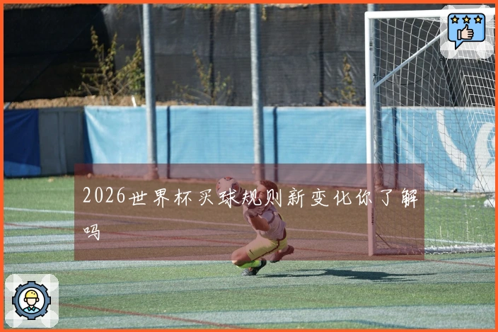 2026世界杯买球规则新变化你了解吗