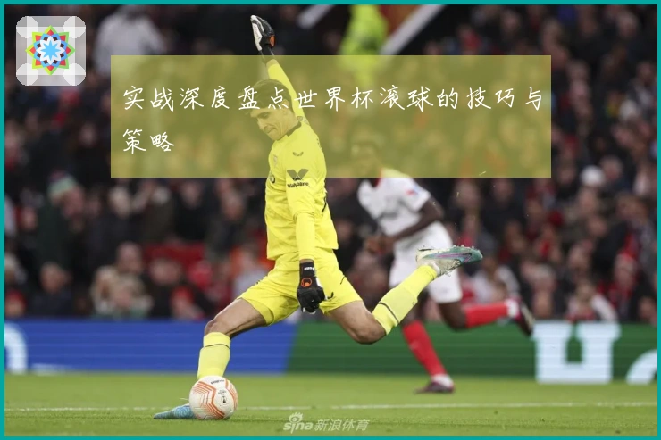 实战深度盘点世界杯滚球的技巧与策略