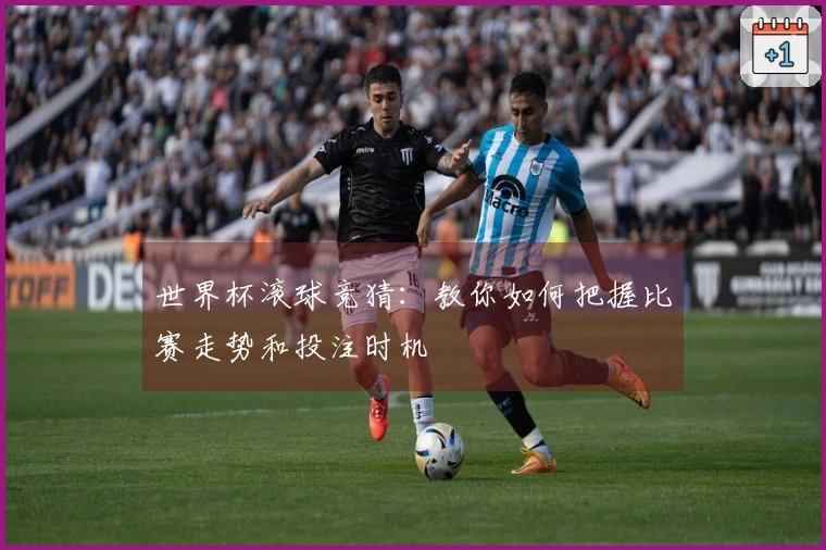 世界杯滚球竞猜：教你如何把握比赛走势和投注时机