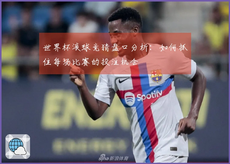 世界杯滚球竞猜盘口分析：如何抓住每场比赛的投注机会
