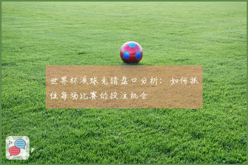世界杯滚球竞猜盘口分析：如何抓住每场比赛的投注机会