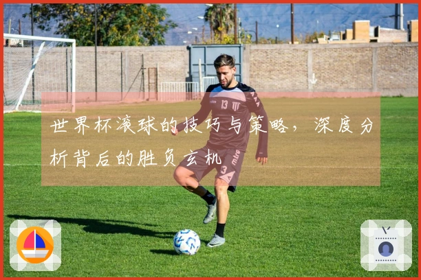 世界杯滚球的技巧与策略，深度分析背后的胜负玄机