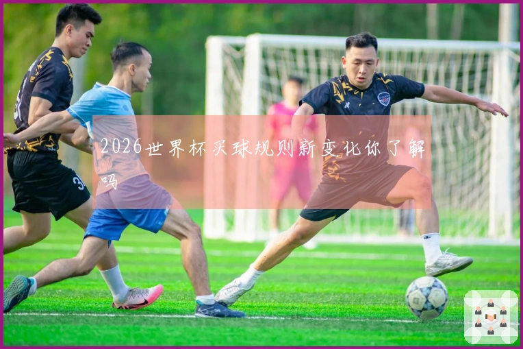 2026世界杯买球规则新变化你了解吗