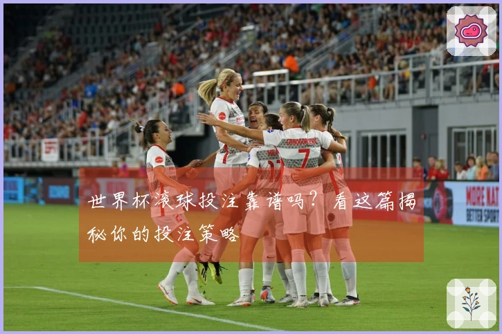 世界杯滚球投注靠谱吗？看这篇揭秘你的投注策略