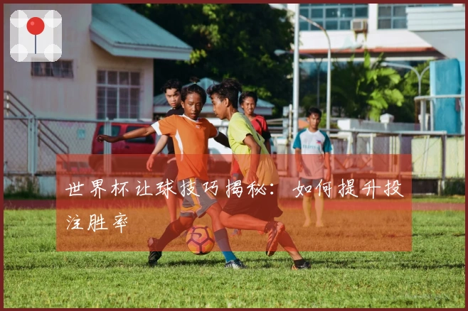 世界杯让球技巧揭秘：如何提升投注胜率