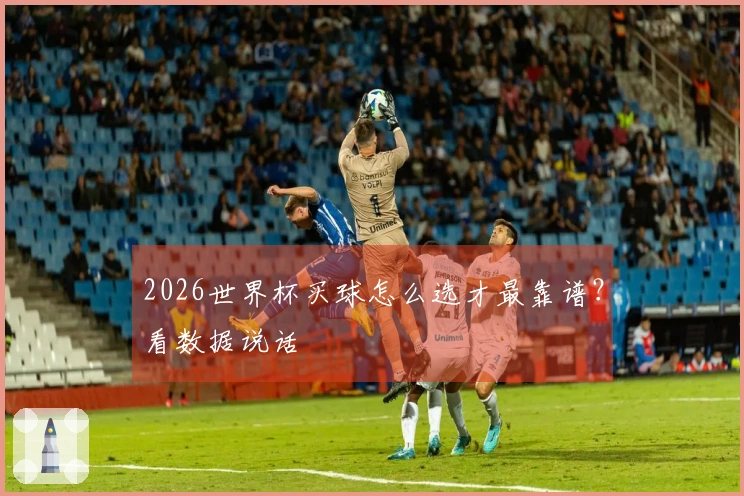 2026世界杯买球怎么选才最靠谱？看数据说话