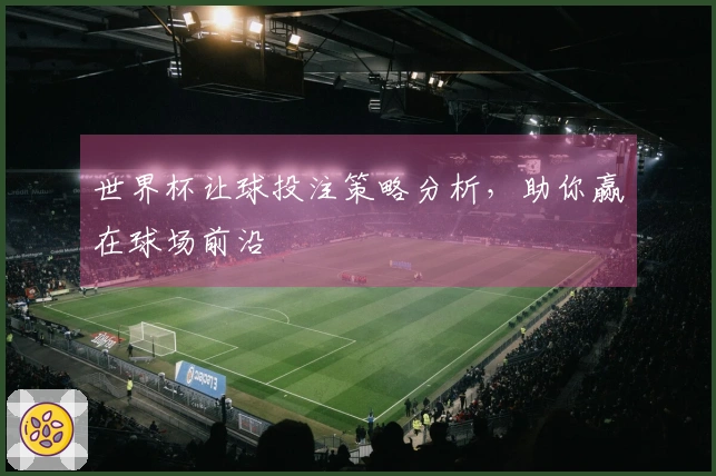 世界杯让球投注策略分析，助你赢在球场前沿