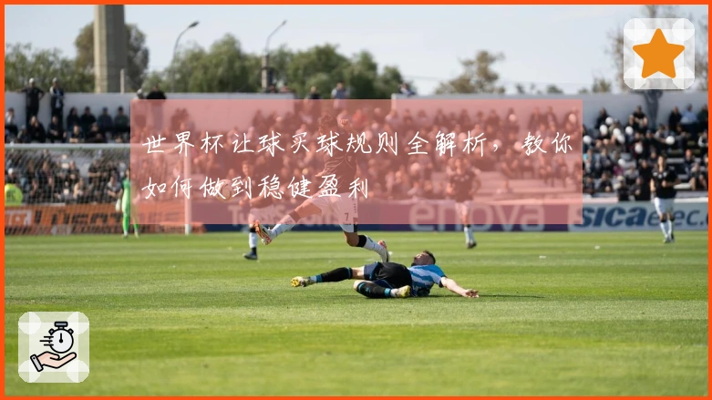 世界杯让球买球规则全解析，教你如何做到稳健盈利