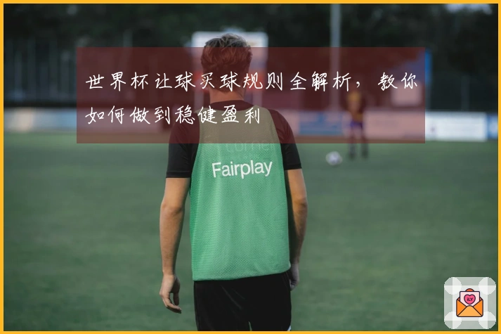 世界杯让球买球规则全解析，教你如何做到稳健盈利