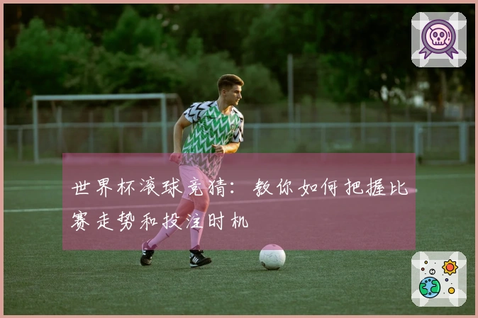 世界杯滚球竞猜：教你如何把握比赛走势和投注时机