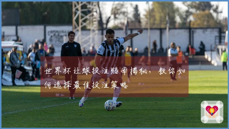 世界杯让球投注赔率揭秘，教你如何选择最佳投注策略