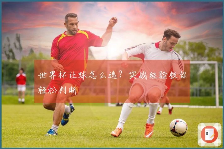 世界杯让球怎么选？实战经验教你轻松判断