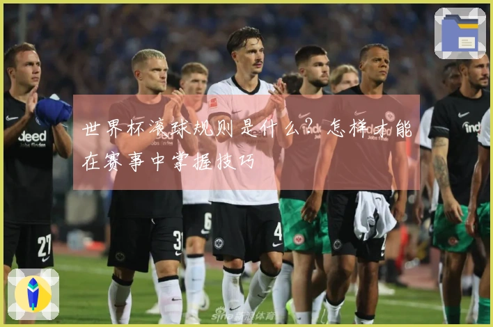 世界杯滚球规则是什么？怎样才能在赛事中掌握技巧