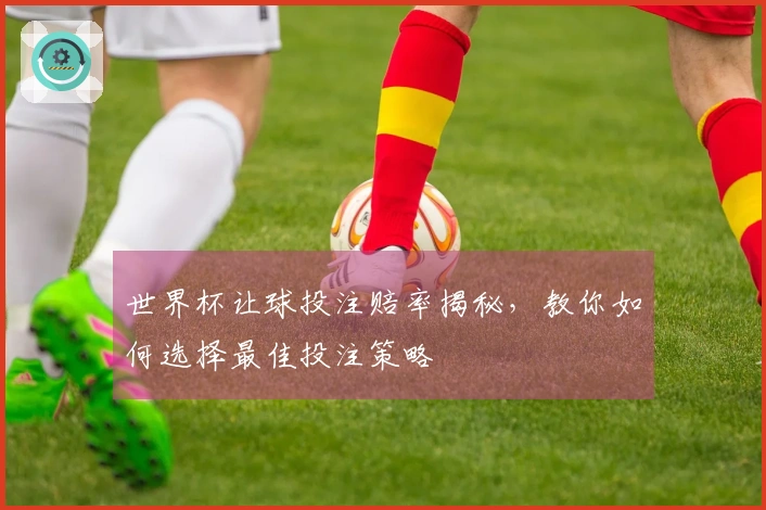 世界杯让球投注赔率揭秘，教你如何选择最佳投注策略