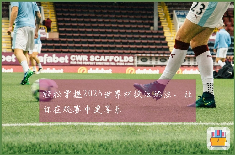 轻松掌握2026世界杯投注玩法，让你在观赛中更享乐