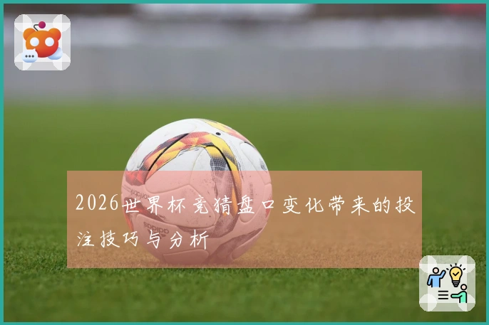 2026世界杯竞猜盘口变化带来的投注技巧与分析