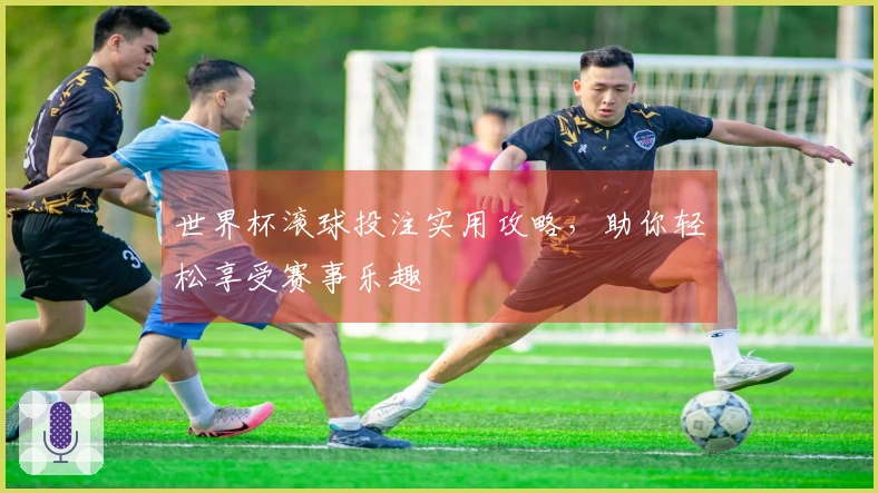 世界杯滚球投注实用攻略，助你轻松享受赛事乐趣