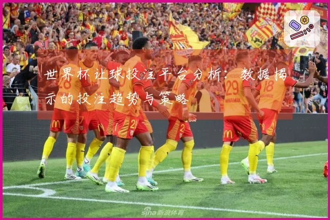世界杯让球投注平台分析：数据揭示的投注趋势与策略