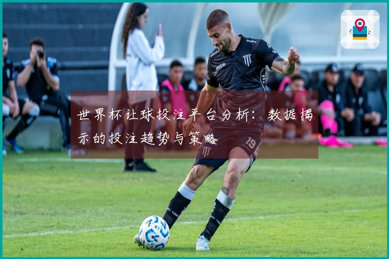 世界杯让球投注平台分析：数据揭示的投注趋势与策略