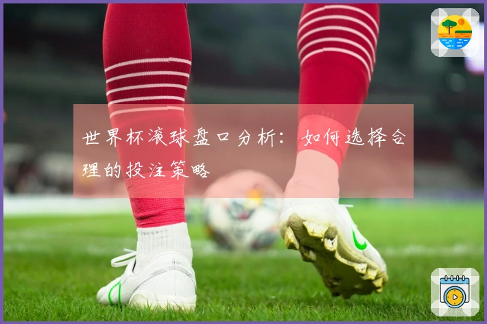 世界杯滚球盘口分析：如何选择合理的投注策略
