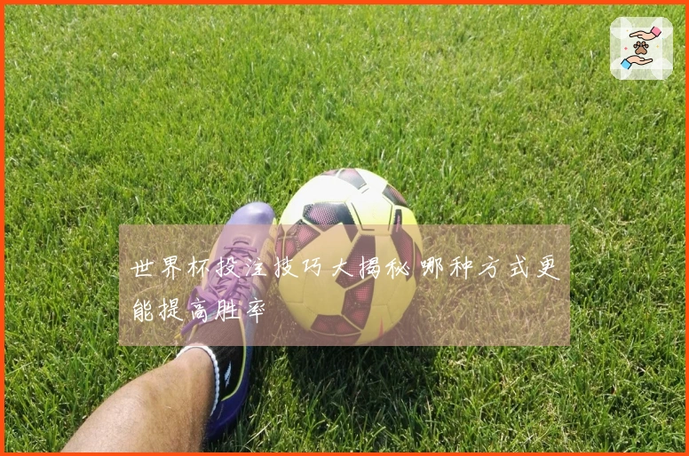 世界杯投注技巧大揭秘 哪种方式更能提高胜率