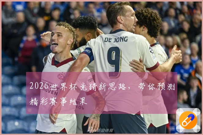 2026世界杯竞猜新思路，带你预测精彩赛事结果