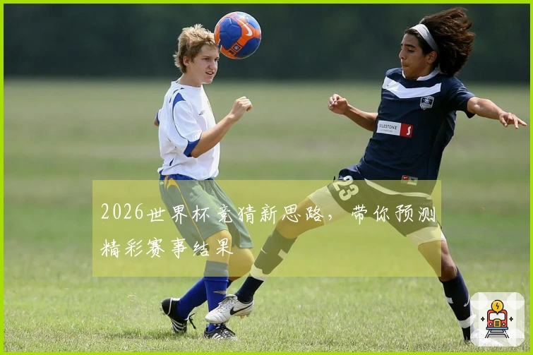 2026世界杯竞猜新思路，带你预测精彩赛事结果
